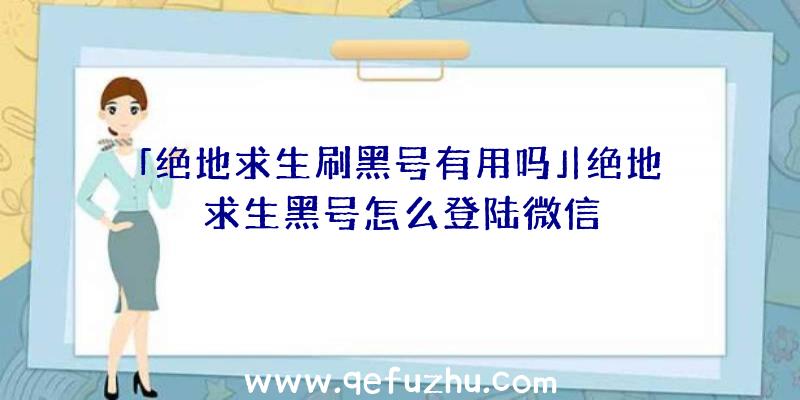 「绝地求生刷黑号有用吗」|绝地求生黑号怎么登陆微信